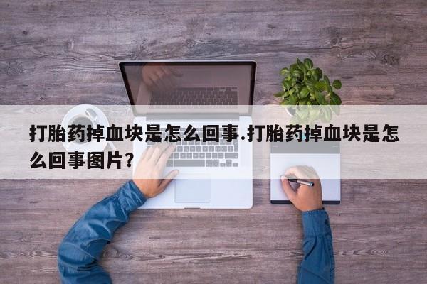 流产药网上专门卖店微信打胎药掉血块是怎么回事.打胎药掉血块是怎么回事图片？