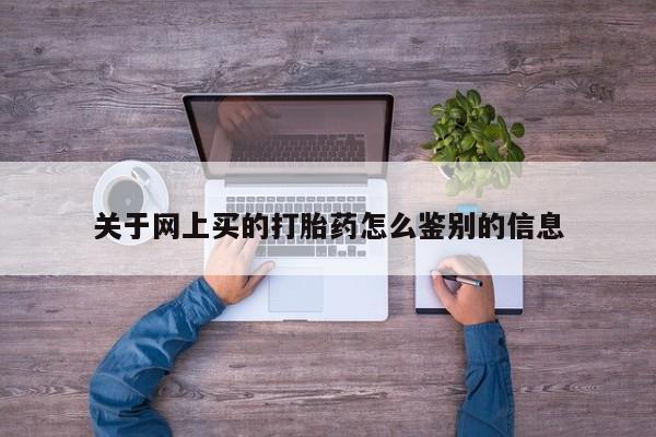 流产药网上专门卖店微信关于网上买的打胎药怎么鉴别的信息