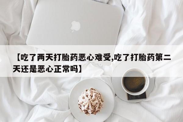 流产药网上专门卖店微信【吃了两天打胎药恶心难受,吃了打胎药第二天还是恶心正常吗】