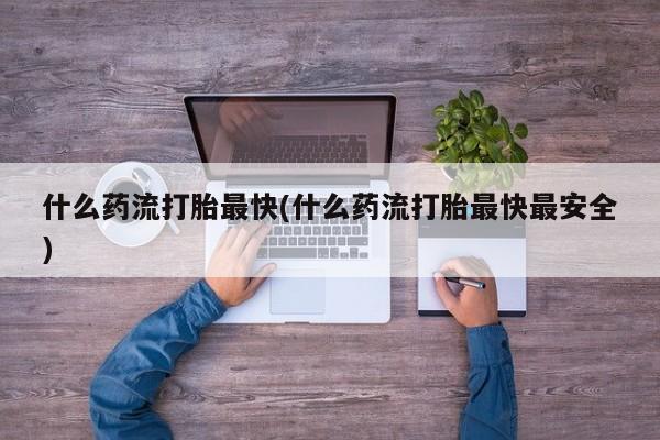 流产药网上专门卖店微信什么药流打胎最快(什么药流打胎最快最安全)