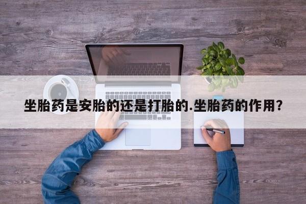 流产药网上专门卖店微信坐胎药是安胎的还是打胎的.坐胎药的作用？