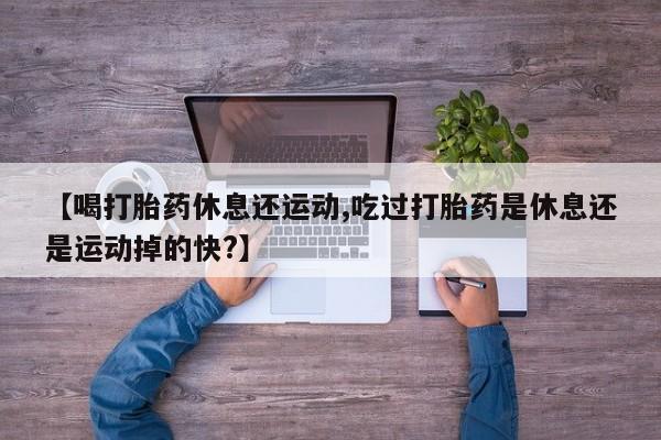 流产药网上专门卖店微信【喝打胎药休息还运动,吃过打胎药是休息还是运动掉的快?】