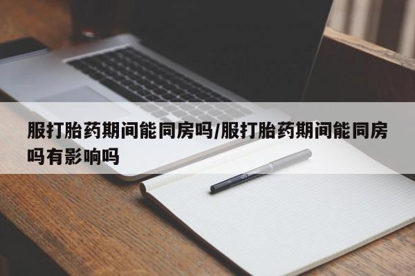 流产药网上专门卖店微信服打胎药期间能同房吗/服打胎药期间能同房吗有影响吗