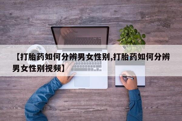 流产药网上专门卖店微信【打胎药如何分辨男女性别,打胎药如何分辨男女性别视频】