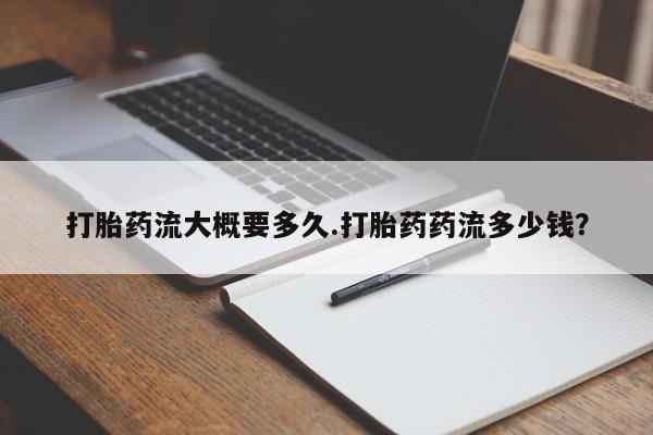 流产药网上专门卖店微信打胎药流大概要多久.打胎药药流多少钱？