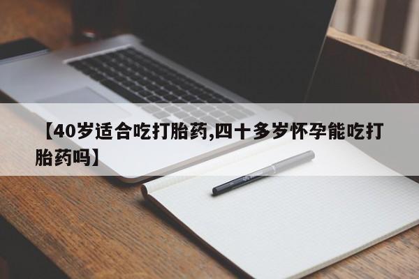 流产药网上专门卖店微信【40岁适合吃打胎药,四十多岁怀孕能吃打胎药吗】
