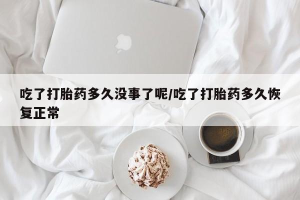 流产药网上专门卖店微信吃了打胎药多久没事了呢/吃了打胎药多久恢复正常