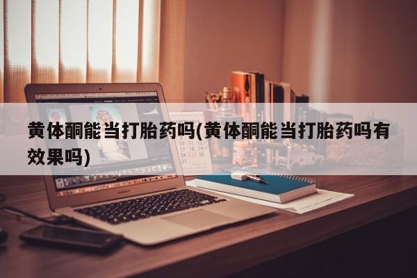 流产药网上专门卖店微信黄体酮能当打胎药吗(黄体酮能当打胎药吗有效果吗)