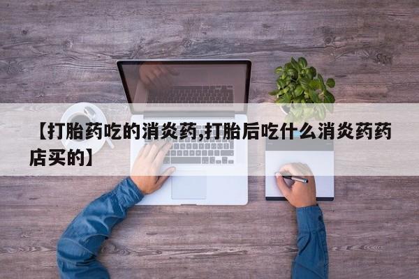 流产药网上专门卖店微信【打胎药吃的消炎药,打胎后吃什么消炎药药店买的】