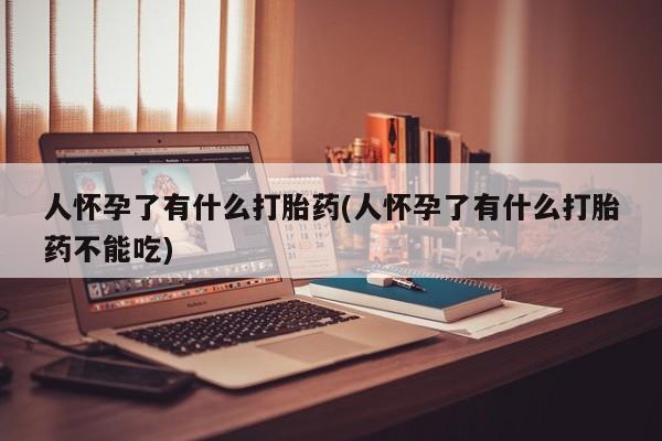 流产药网上专门卖店微信人怀孕了有什么打胎药(人怀孕了有什么打胎药不能吃)