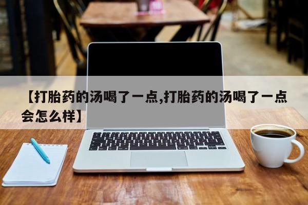 流产药网上专门卖店微信【打胎药的汤喝了一点,打胎药的汤喝了一点会怎么样】