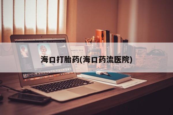 流产药网上专门卖店微信海口打胎药(海口药流医院)