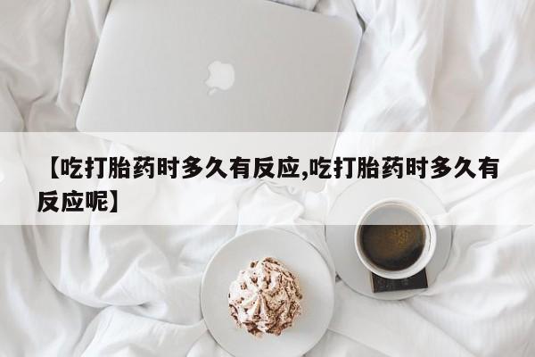 流产药网上专门卖店微信【吃打胎药时多久有反应,吃打胎药时多久有反应呢】