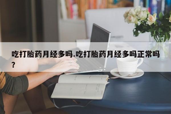 流产药网上专门卖店微信吃打胎药月经多吗.吃打胎药月经多吗正常吗？