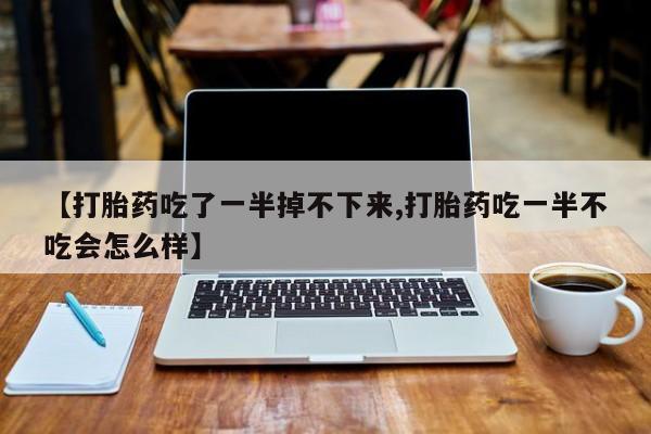 流产药网上专门卖店微信【打胎药吃了一半掉不下来,打胎药吃一半不吃会怎么样】