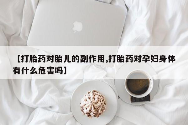 流产药网上专门卖店微信【打胎药对胎儿的副作用,打胎药对孕妇身体有什么危害吗】