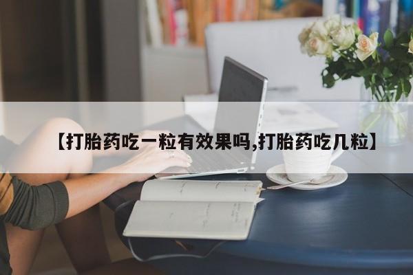 流产药网上专门卖店微信【打胎药吃一粒有效果吗,打胎药吃几粒】