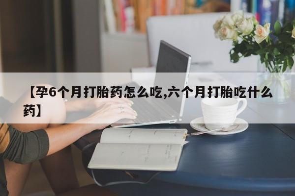 流产药网上专门卖店微信【孕6个月打胎药怎么吃,六个月打胎吃什么药】