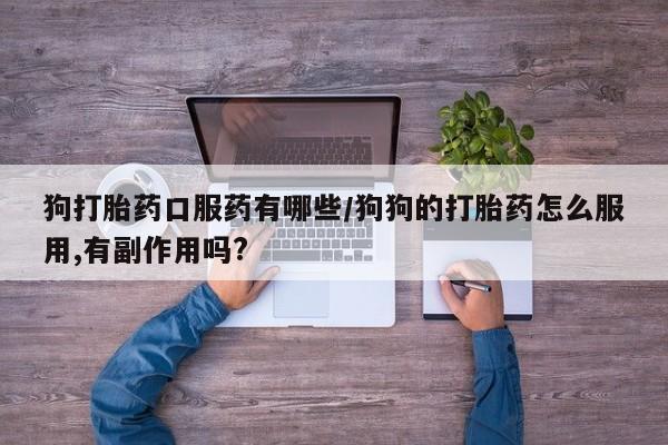 流产药网上专门卖店微信狗打胎药口服药有哪些/狗狗的打胎药怎么服用,有副作用吗?