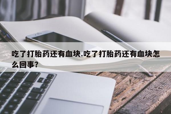 流产药网上专门卖店微信吃了打胎药还有血块.吃了打胎药还有血块怎么回事？