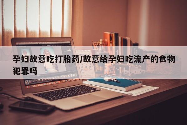 流产药网上专门卖店微信孕妇故意吃打胎药/故意给孕妇吃流产的食物犯罪吗