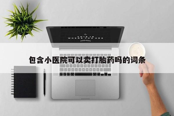 流产药网上专门卖店微信包含小医院可以卖打胎药吗的词条