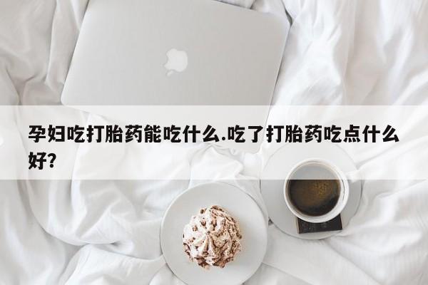 流产药网上专门卖店微信孕妇吃打胎药能吃什么.吃了打胎药吃点什么好？