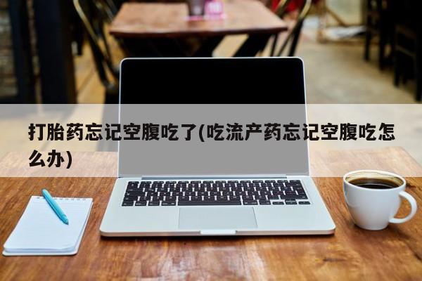 流产药网上专门卖店微信打胎药忘记空腹吃了(吃流产药忘记空腹吃怎么办)