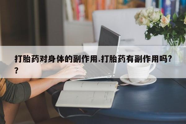 流产药网上专门卖店微信打胎药对身体的副作用.打胎药有副作用吗?？