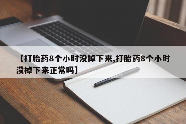 流产药网上专门卖店微信【打胎药8个小时没掉下来,打胎药8个小时没掉下来正常吗】