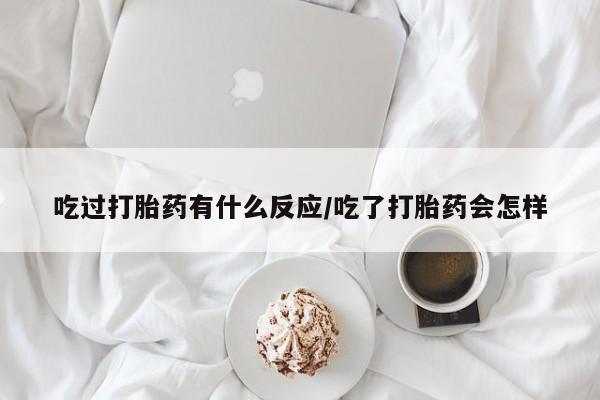 流产药网上专门卖店微信吃过打胎药有什么反应/吃了打胎药会怎样