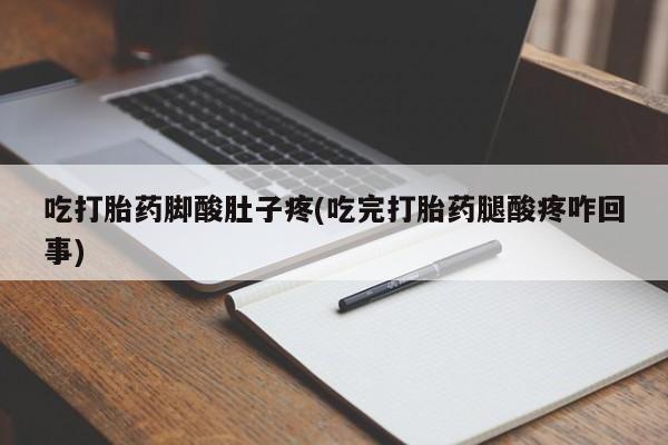 流产药网上专门卖店微信吃打胎药脚酸肚子疼(吃完打胎药腿酸疼咋回事)