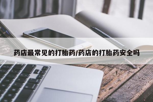 流产药网上专门卖店微信药店最常见的打胎药/药店的打胎药安全吗