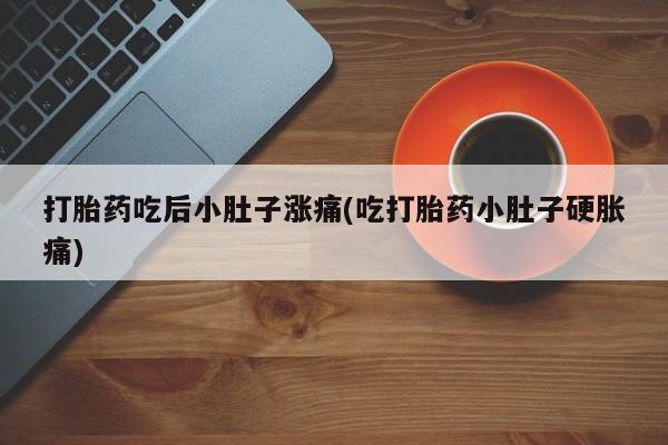 流产药网上专门卖店微信打胎药吃后小肚子涨痛(吃打胎药小肚子硬胀痛)