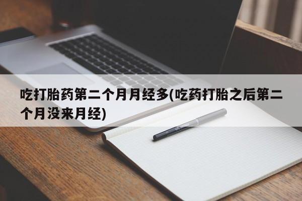 流产药网上专门卖店微信吃打胎药第二个月月经多(吃药打胎之后第二个月没来月经)