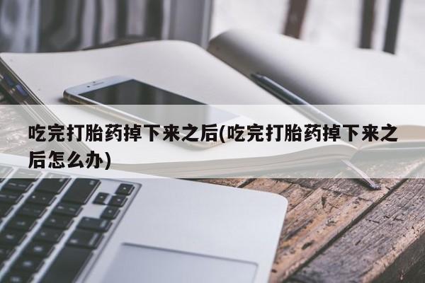 流产药网上专门卖店微信吃完打胎药掉下来之后(吃完打胎药掉下来之后怎么办)