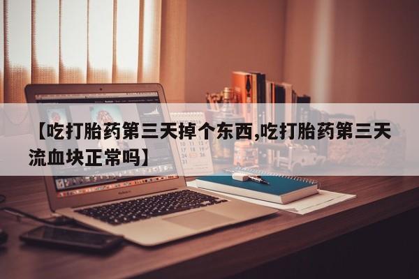 流产药网上专门卖店微信【吃打胎药第三天掉个东西,吃打胎药第三天流血块正常吗】