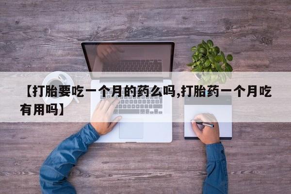 流产药网上专门卖店微信【打胎要吃一个月的药么吗,打胎药一个月吃有用吗】