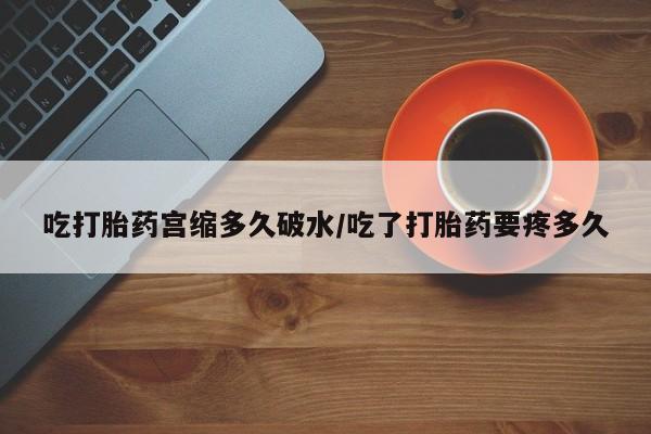 流产药网上专门卖店微信吃打胎药宫缩多久破水/吃了打胎药要疼多久