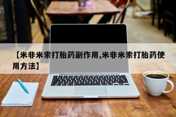流产药网上专门卖店微信【米非米索打胎药副作用,米非米索打胎药使用方法】