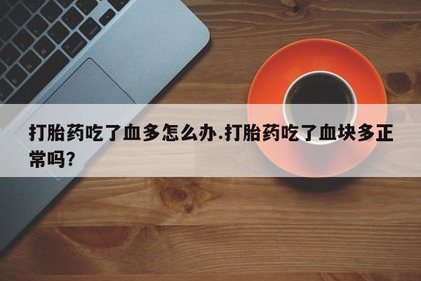 流产药网上专门卖店微信打胎药吃了血多怎么办.打胎药吃了血块多正常吗？
