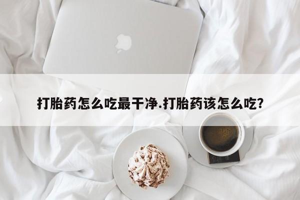 流产药网上专门卖店微信打胎药怎么吃最干净.打胎药该怎么吃？