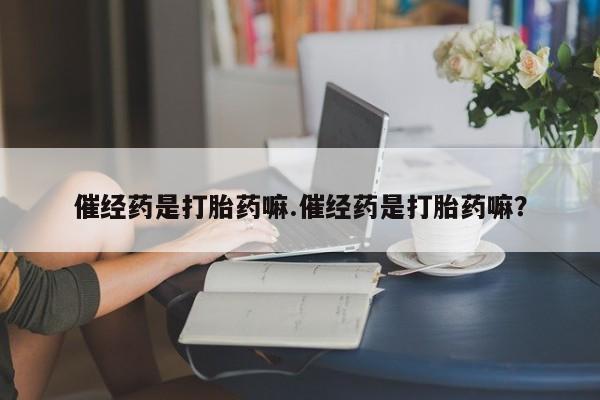 流产药网上专门卖店微信催经药是打胎药嘛.催经药是打胎药嘛？