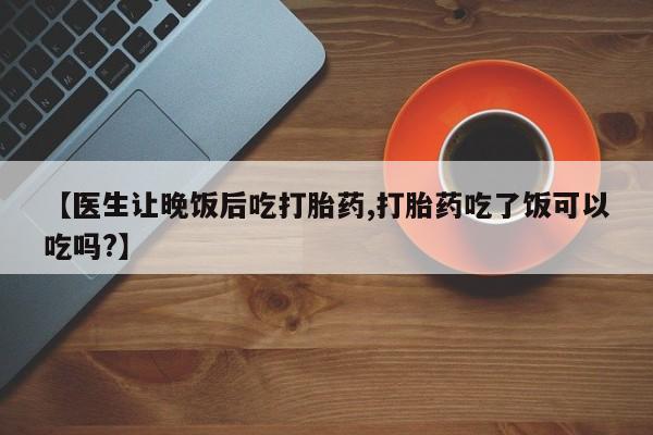 流产药网上专门卖店微信【医生让晚饭后吃打胎药,打胎药吃了饭可以吃吗?】