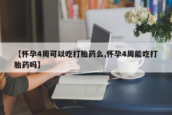 流产药网上专门卖店微信【怀孕4周可以吃打胎药么,怀孕4周能吃打胎药吗】
