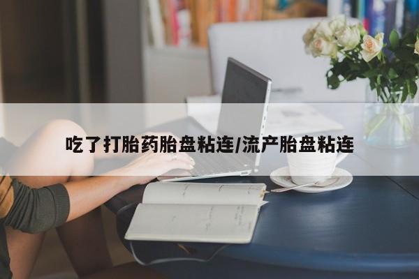 流产药网上专门卖店微信吃了打胎药胎盘粘连/流产胎盘粘连