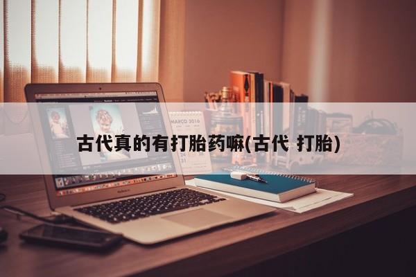 流产药网上专门卖店微信古代真的有打胎药嘛(古代 打胎)