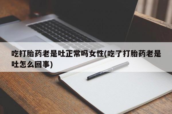 流产药网上专门卖店微信吃打胎药老是吐正常吗女性(吃了打胎药老是吐怎么回事)