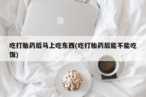 流产药网上专门卖店微信吃打胎药后马上吃东西(吃打胎药后能不能吃饭)