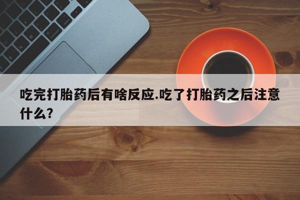 流产药网上专门卖店微信吃完打胎药后有啥反应.吃了打胎药之后注意什么？
